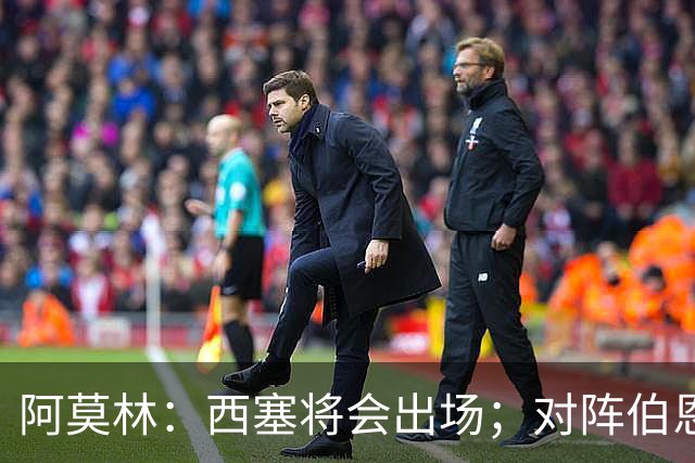 阿莫林：西塞将会出场；对阵伯恩茅斯并非决战