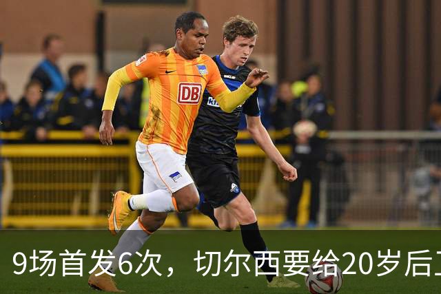 9场首发6次，切尔西要给20岁后卫一份“丰厚”新合同